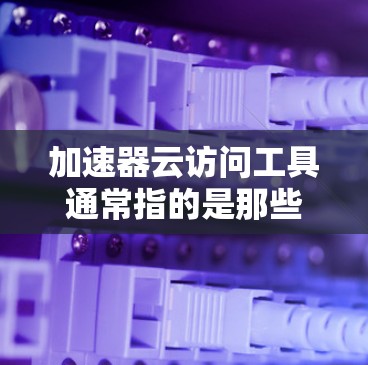 加速器云访问工具通常指的是那些通过云端（如AWS、Azure、S3等）提供的快速访问和存储功能的工具。以下是一些常用的云访问工具及其功能，供您参考