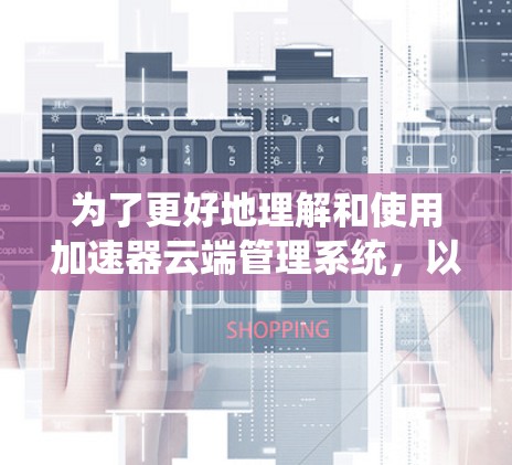 为了更好地理解和使用加速器云端管理系统，以下是一个详细的步骤指南，涵盖了从了解系统到实际操作的各个步骤