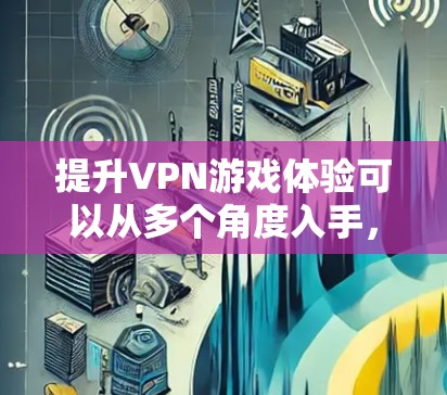 提升VPN游戏体验可以从多个角度入手，以下是一些具体的策略