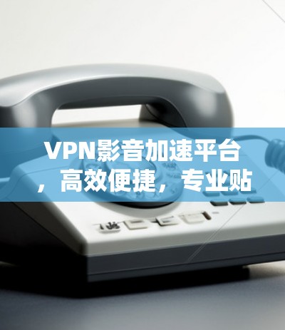 VPN影音加速平台，高效便捷，专业贴心
