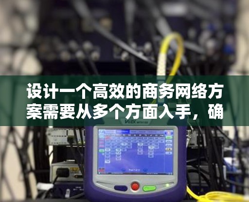 设计一个高效的商务网络方案需要从多个方面入手，确保网络在不同场景下的高效运行。以下是一个结构化的解决方案