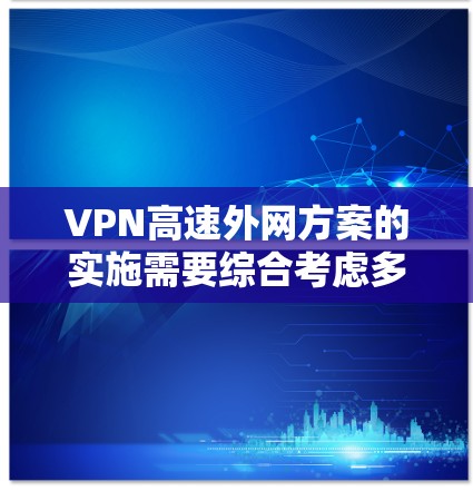 VPN高速外网方案的实施需要综合考虑多个方面，以确保数据安全和高效传输。以下是详细的步骤和解决方案