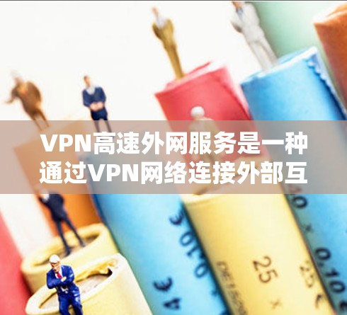VPN高速外网服务是一种通过VPN网络连接外部互联网，以提高连接速度和数据传输质量的技术。以下是关于VPN高速外网服务的一些详细信息