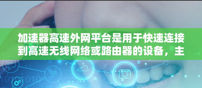 加速器高速外网平台是用于快速连接到高速无线网络或路由器的设备，主要功能包括无线和 wired连接，支持多端和高速数据传输。以下是关于该平台的详细信息
