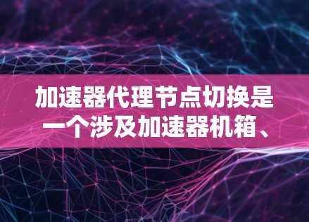 加速器代理节点切换是一个涉及加速器机箱、节点管理、网络协议和硬件安全的技术，旨在管理加速器机箱内的多个节点。以下是对该技术的详细总结和解决方案