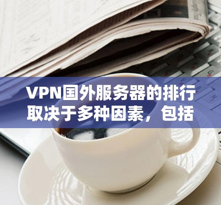 VPN国外服务器的排行取决于多种因素，包括服务器的性能、稳定性、安全性和配置深度等。以下是一些常见的VPN服务器类型及其排位情况