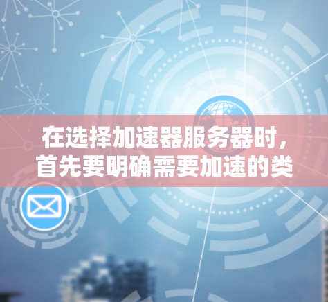 在选择加速器服务器时，首先要明确需要加速的类型，视频、文件上传、游戏、视频会议等。然后，分析每个国家的情况
