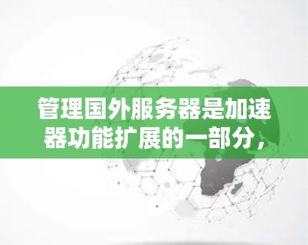 管理国外服务器是加速器功能扩展的一部分，涉及多个关键步骤