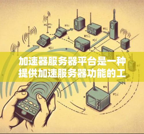 加速器服务器平台是一种提供加速服务器功能的工具，适用于在不同网络地区运行的用户。以下是关于该平台的详细总结