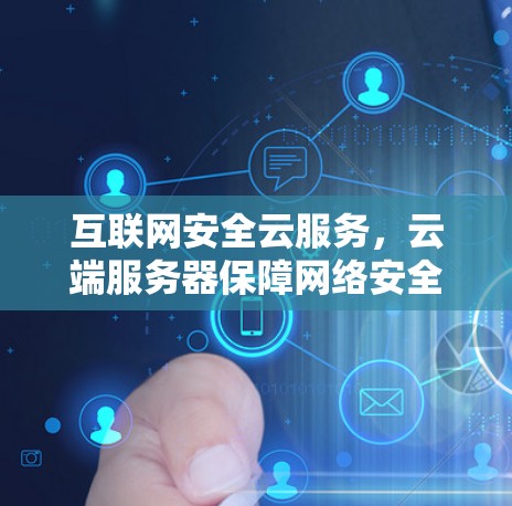互联网安全云服务，云端服务器保障网络安全的高科技解决方案
