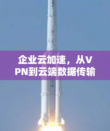 企业云加速，从VPN到云端数据传输的高效解决方案