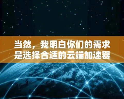 当然，我明白你们的需求是选择合适的云端加速器，以提升数据传输效率。以下是一些建议和步骤，帮助您从多个方面选择合适的加速器