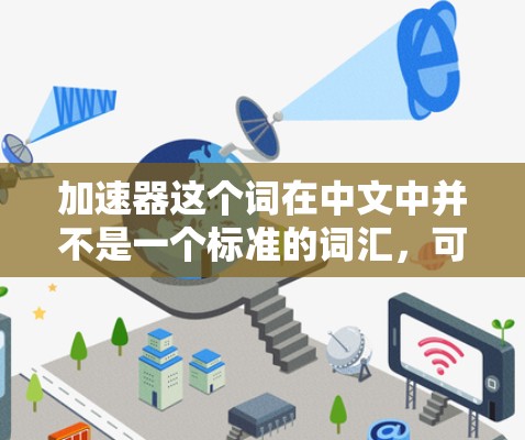 加速器这个词在中文中并不是一个标准的词汇，可能有不同的解释。以下是一些可能的解释