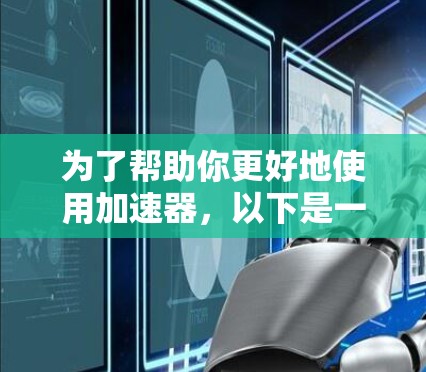 为了帮助你更好地使用加速器，以下是一些步骤和技巧，供你参考