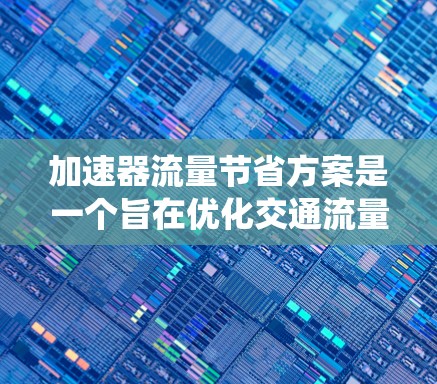加速器流量节省方案是一个旨在优化交通流量以减少拥堵和成本的系统。以下是对该领域的详细总结和分析