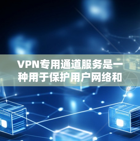 VPN专用通道服务是一种用于保护用户网络和数据的安全措施，通过专用的VPN连接来防止网络攻击和未经授权的数据访问。以下是一些关键点和步骤