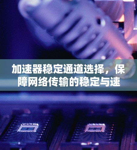 加速器稳定通道选择，保障网络传输的稳定与速度