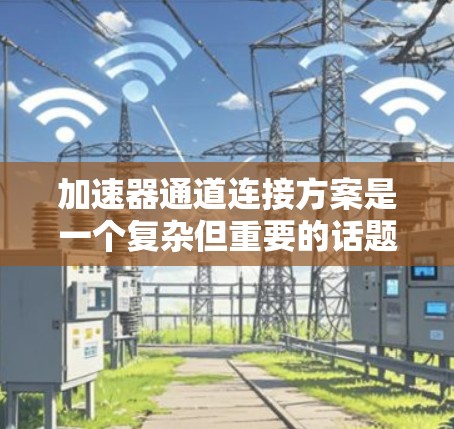 加速器通道连接方案是一个复杂但重要的话题，涉及硬件设计、软件开发和技术优化等多个方面。以下是对该主题的详细说明