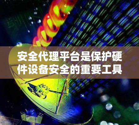 安全代理平台是保护硬件设备安全的重要工具，旨在通过读写操作来确保设备免受攻击。以下是对安全代理平台的详细介绍