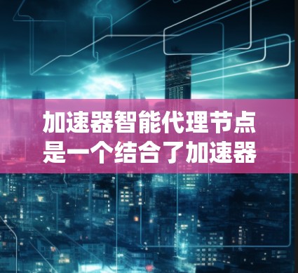 加速器智能代理节点是一个结合了加速器和智能代理的分布式系统节点，旨在提高分布式计算系统性能。以下是对该术语的详细解释