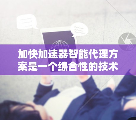 加快加速器智能代理方案是一个综合性的技术框架，旨在通过智能自动化的方法，提升加速器的性能和效率。以下是对该方案的详细分析和总结
