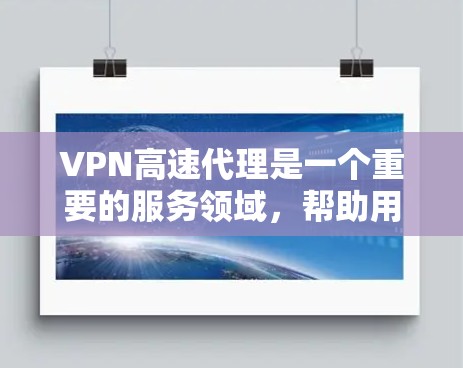 VPN高速代理是一个重要的服务领域，帮助用户快速连接到安全的VPN环境。以下是对VPN高速代理排行的详细分析