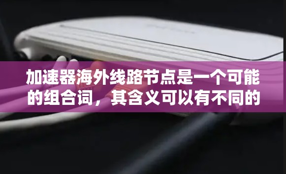 加速器海外线路节点是一个可能的组合词，其含义可以有不同的解释，具体取决于上下文。以下是一些可能的解释