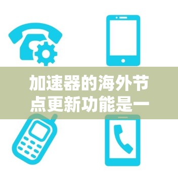 加速器的海外节点更新功能是一个非常有用的工具，可以帮助您扩展网络覆盖范围，优化资源管理，同时节省维护时间。以下是对该功能的详细分析和总结