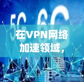 在VPN网络加速领域，选择 appropriate 加速软件取决于用户的具体需求、预算以及对加速功能的期望。以下是几个推荐的 VPN 加速品牌及其优势分析