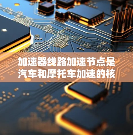 加速器线路加速节点是汽车和摩托车加速的核心部分，包括减速器和油门门控等。以下是对其设计、功能和优化的关键点