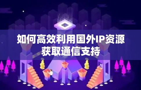 如何高效利用国外IP资源获取通信支持