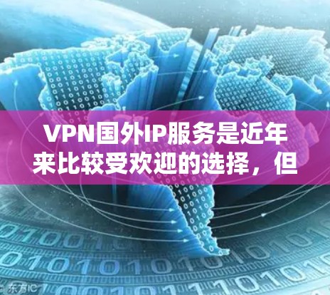 VPN国外IP服务是近年来比较受欢迎的选择，但也存在不少潜在的坑。以下是根据您的需求整理的建议，帮助您选择合适的VPN国外IP