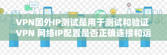 VPN国外IP测试是用于测试和验证 VPN 网络IP配置是否正确连接和运行的步骤。以下是测试 VPN 国外IP的详细步骤说明