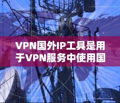 VPN国外IP工具是用于VPN服务中使用国际互联网IP地址的工具。以下是详细介绍