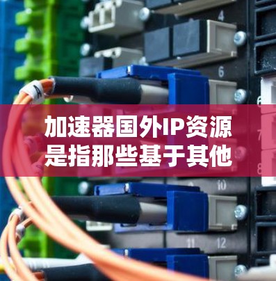 加速器国外IP资源是指那些基于其他国家或地区的技术、软件或设备，用于加速设备或网络功能的技术、软件或产品。这些资源通常被称为 国外技术、国际技术 或 国际加速技术