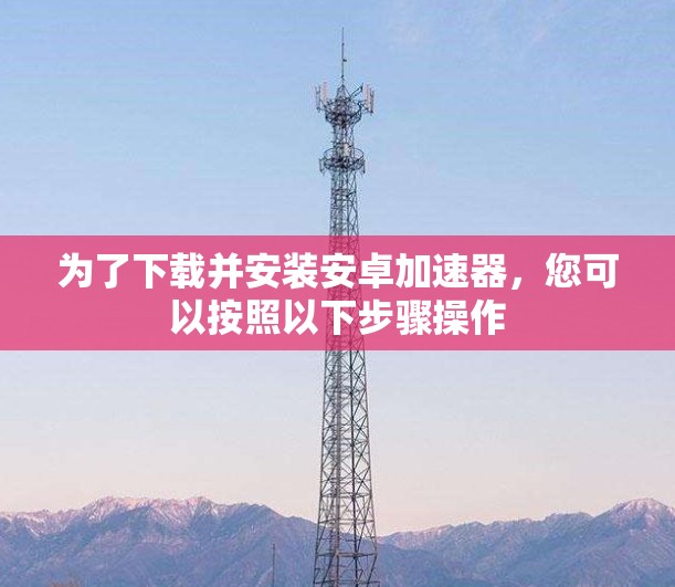 为了下载并安装安卓加速器，您可以按照以下步骤操作