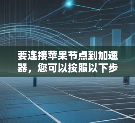 要连接苹果节点到加速器，您可以按照以下步骤操作