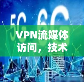 VPN流媒体访问，技术与安全的深度解析