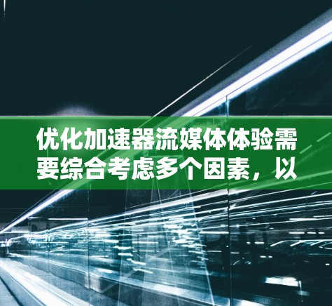 优化加速器流媒体体验需要综合考虑多个因素，以确保最佳的性能和稳定性。以下是一些关键步骤和技巧，帮助您优化加速器