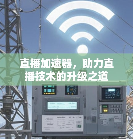 直播加速器，助力直播技术的升级之道