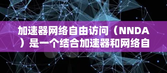 加速器网络自由访问（NNDA）是一个结合加速器和网络自由访问的技术，旨在通过加速器将网络资源加速到更高效的状态，允许用户在任何网络上访问这些资源。以下是对该技术的详细分析和总结