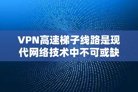 VPN高速梯子线路是现代网络技术中不可或缺的一部分，它通过加密、可靠的数据传输和高效管理，确保数据在传输过程中的安全性和流畅性。以下是关于VPN高速梯子线路的详细总结