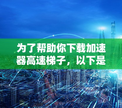 为了帮助你下载加速器高速梯子，以下是具体的步骤和建议