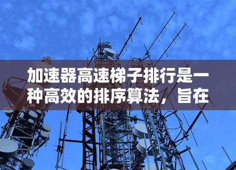 加速器高速梯子排行是一种高效的排序算法，旨在快速找到符合条件的记录，特别是在大数据集和需要快速筛选记录的场景中表现突出。以下是对该算法的详细总结
