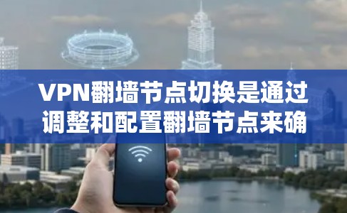 VPN翻墙节点切换是通过调整和配置翻墙节点来确保在切换节点后，用户能够顺利访问VPN网站，避免连接问题。以下是详细的步骤和注意事项