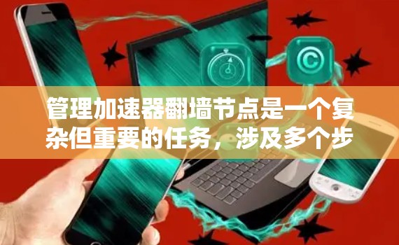 管理加速器翻墙节点是一个复杂但重要的任务，涉及多个步骤和工具的使用。以下是对该问题的分步解决方案