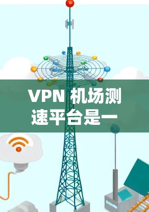 VPN 机场测速平台是一种利用科技手段在机场入口处实时动态测速的设备，旨在预防非法人员的进入，提高机场的安全性。以下是关于该技术的详细分析