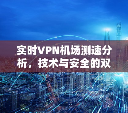 实时VPN机场测速分析，技术与安全的双刃剑