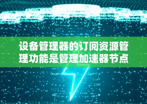 设备管理器的订阅资源管理功能是管理加速器节点资源的重要工具，以下是其详细的操作步骤和功能