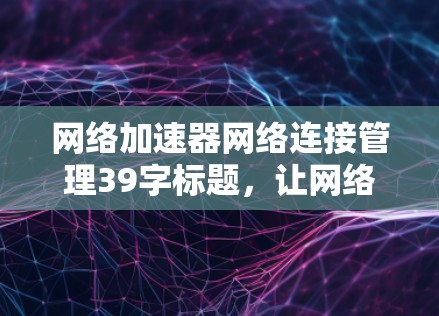 网络加速器网络连接管理39字标题，让网络速度飞起的高效解决方案